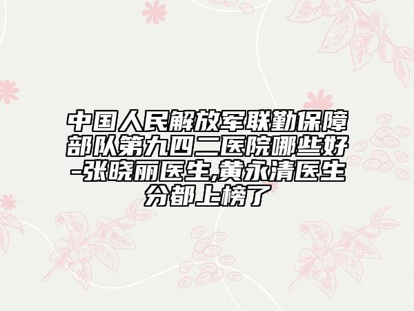 中国人民解放军联勤保障部队第九四二医院哪些好-张晓丽医生,黄永清医生分都上榜了