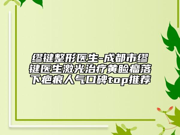 缪键整形医生-成都市缪键医生激光治疗黄睑瘤落下疤痕人气口碑top推荐