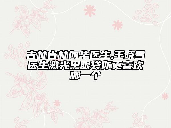 吉林省林向华医生,王晓雪医生激光黑眼袋你更喜欢哪一个
