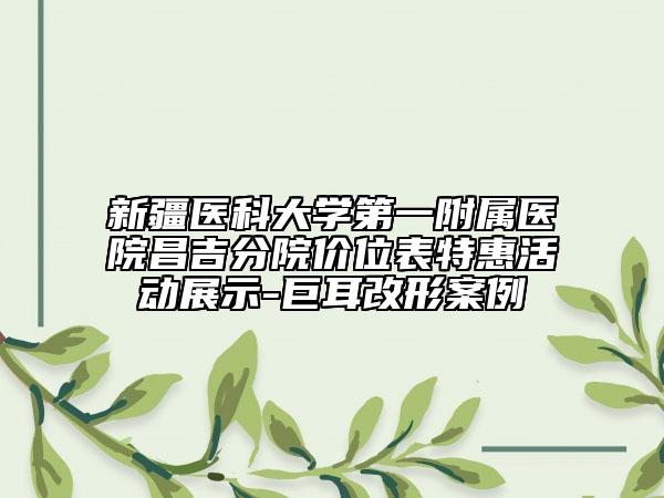 新疆医科大学第一附属医院昌吉分院价位表特惠活动展示-巨耳改形案例