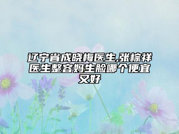 辽宁省成晓梅医生,张棕祥医生整容妈生脸哪个便宜又好