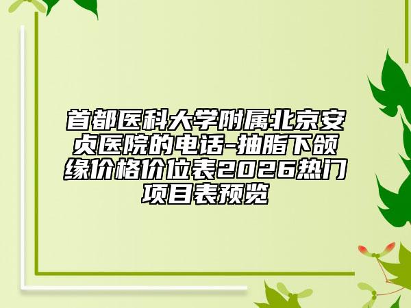 首都医科大学附属北京安贞医院的电话-抽脂下颌缘价格价位表2026热门项目表预览