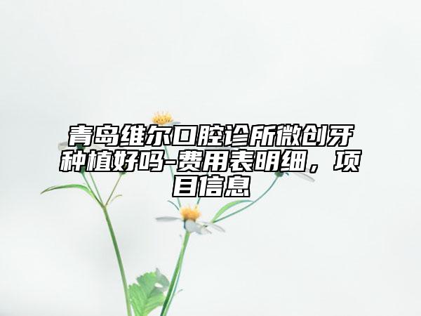 青岛维尔口腔诊所微创牙种植好吗-费用表明细，项目信息