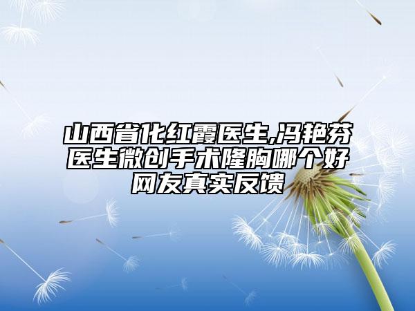 山西省化红霞医生,冯艳芬医生微创手术隆胸哪个好网友真实反馈