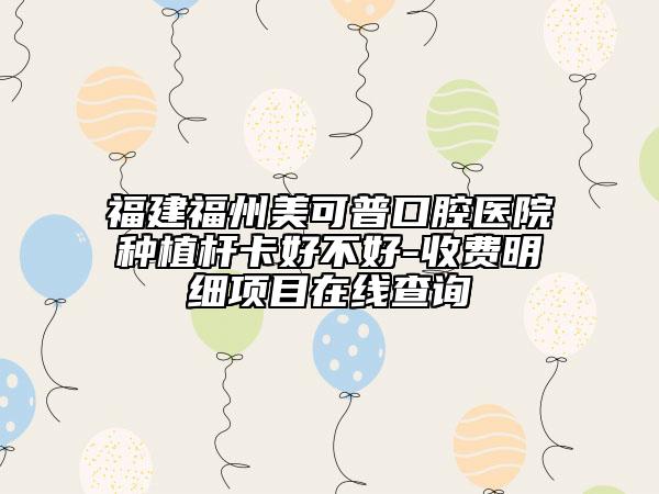 福建福州美可普口腔医院种植杆卡好不好-收费明细项目在线查询