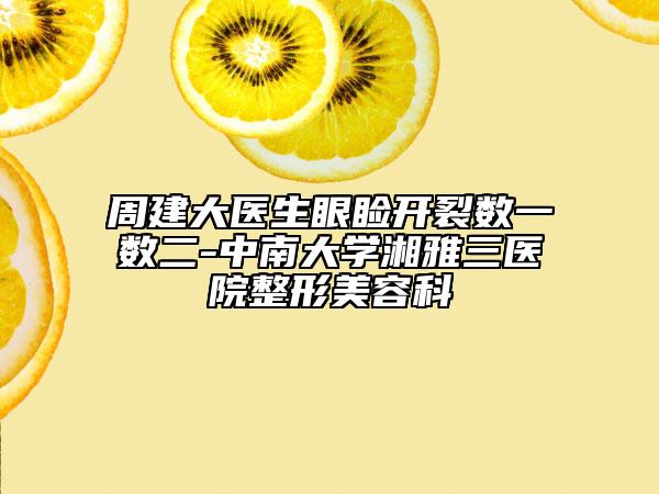 周建大医生眼睑开裂数一数二-中南大学湘雅三医院整形美容科