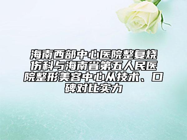 海南西部中心医院整复烧伤科与海南省第五人民医院整形美容中心从技术、口碑对比实力