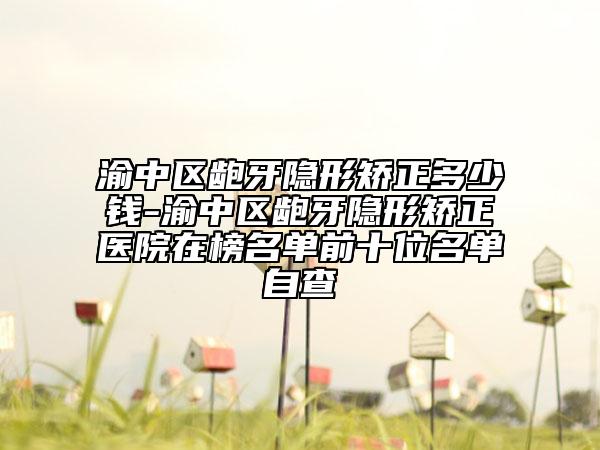 渝中区龅牙隐形矫正多少钱-渝中区龅牙隐形矫正医院在榜名单前十位名单自查