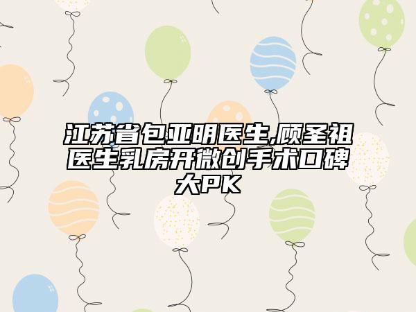 江苏省包亚明医生,顾圣祖医生乳房开微创手术口碑大PK