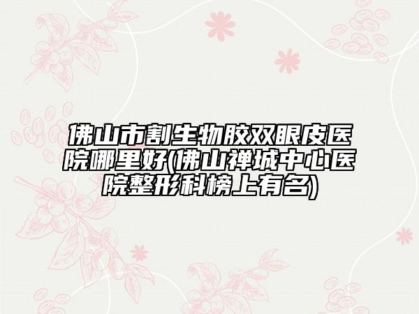 佛山市割生物胶双眼皮医院哪里好(佛山禅城中心医院整形科榜上有名)