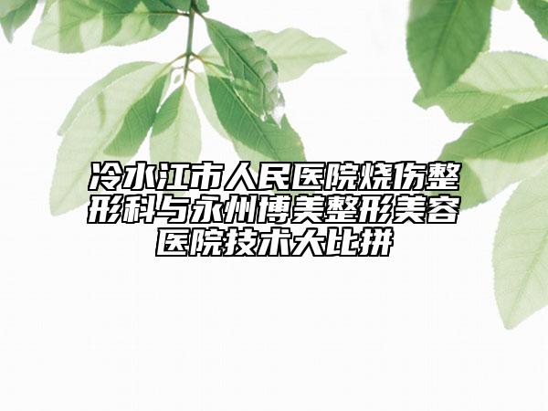冷水江市人民医院烧伤整形科与永州博美整形美容医院技术大比拼