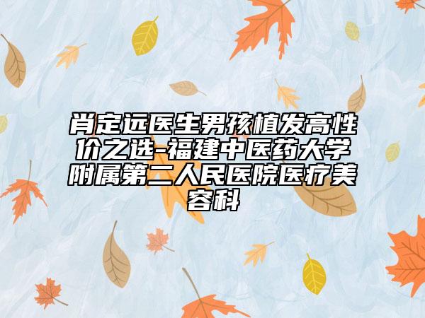 肖定远医生男孩植发高性价之选-福建中医药大学附属第二人民医院医疗美容科