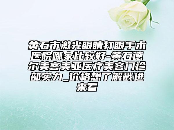 黄石市激光眼睛打眼手术医院哪家比较好-黄石德尔美客美亚医疗美容门诊部实力_价格想了解戳进来看