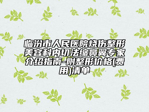 临汾市人民医院烧伤整形美容科内切法缩鼻翼专家介绍指南-附整形价格(费用)清单