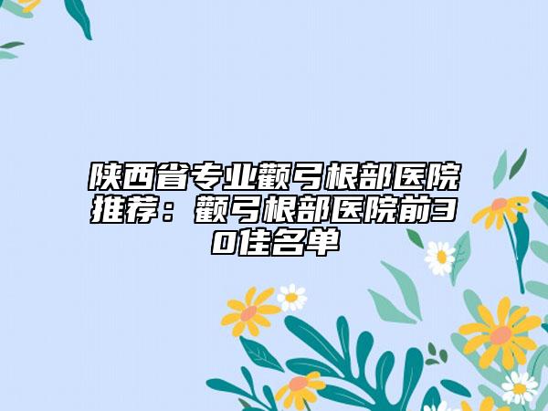 陕西省专业颧弓根部医院推荐：颧弓根部医院前30佳名单