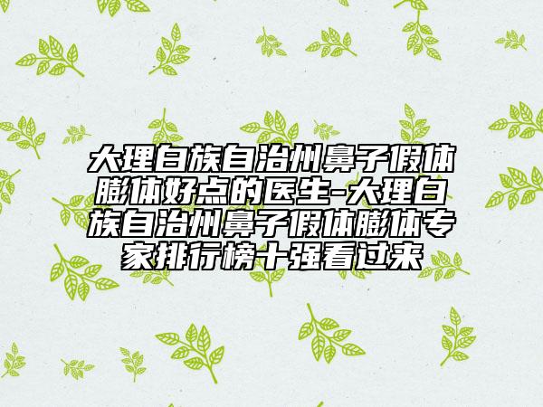 大理白族自治州鼻子假体膨体好点的医生-大理白族自治州鼻子假体膨体专家排行榜十强看过来