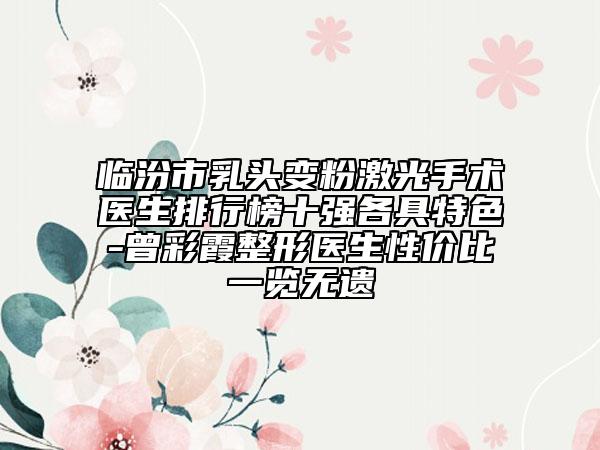 临汾市乳头变粉激光手术医生排行榜十强各具特色-曾彩霞整形医生性价比一览无遗