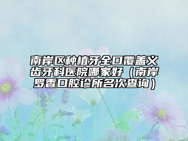 南岸区种植牙全口覆盖义齿牙科医院哪家好（南岸罗香口腔诊所名次查询）