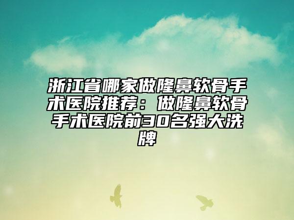 浙江省哪家做隆鼻软骨手术医院推荐：做隆鼻软骨手术医院前30名强大洗牌