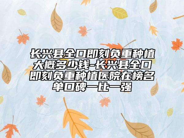 长兴县全口即刻负重种植大概多少钱-长兴县全口即刻负重种植医院在榜名单口碑一比一强