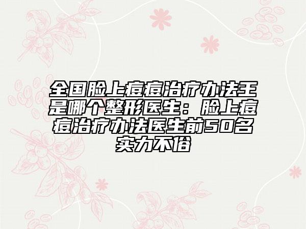 全国脸上痘痘治疗办法王是哪个整形医生：脸上痘痘治疗办法医生前50名实力不俗