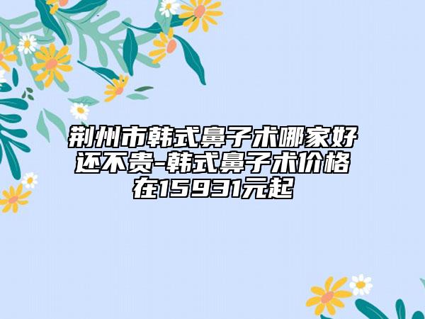 荆州市韩式鼻子术哪家好还不贵-韩式鼻子术价格在15931元起