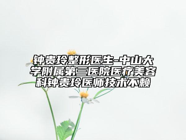 钟贵玲整形医生-中山大学附属第三医院医疗美容科钟贵玲医师技术不赖