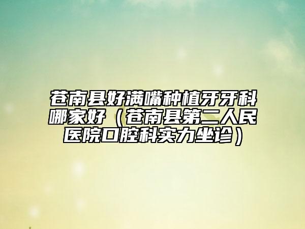 苍南县好满嘴种植牙牙科哪家好（苍南县第二人民医院口腔科实力坐诊）