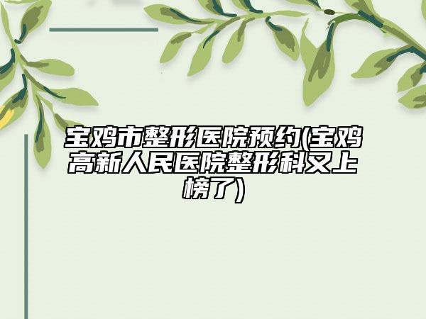 宝鸡市整形医院预约(宝鸡高新人民医院整形科又上榜了)