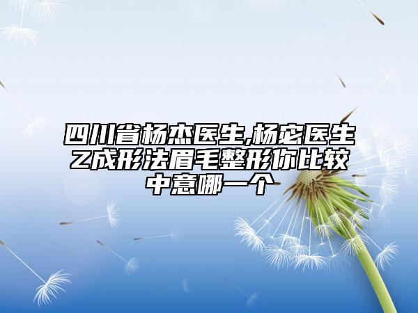 四川省杨杰医生,杨宓医生Z成形法眉毛整形你比较中意哪一个