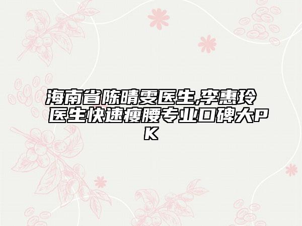 海南省陈晴雯医生,李惠玲医生快速瘦腰专业口碑大PK