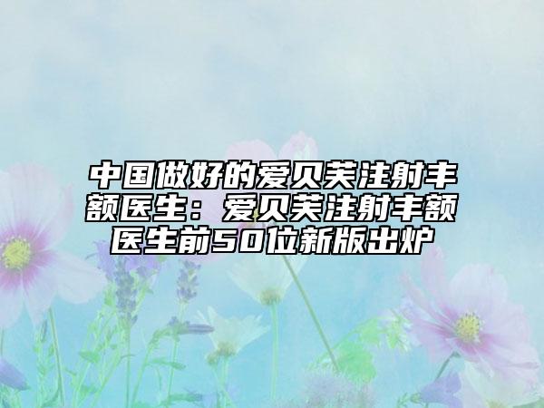 中国做好的爱贝芙注射丰额医生：爱贝芙注射丰额医生前50位新版出炉