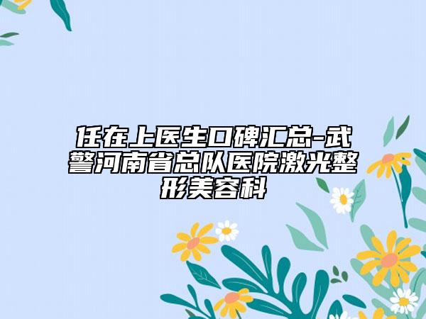 任在上医生口碑汇总-武警河南省总队医院激光整形美容科