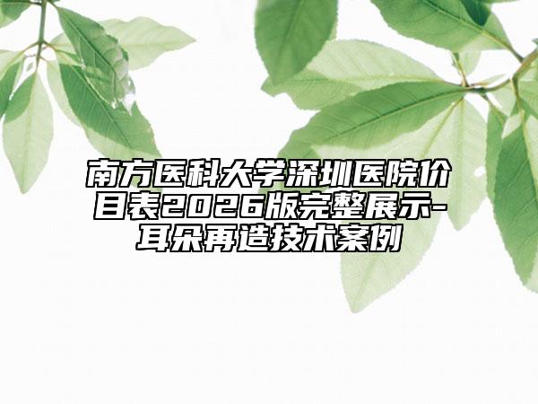 南方医科大学深圳医院价目表2026版完整展示-耳朵再造技术案例
