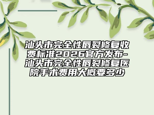 汕头市完全性唇裂修复收费标准2026官方发布-汕头市完全性唇裂修复医院手术费用大概要多少