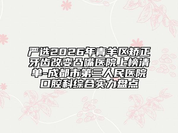 严选2026年青羊区矫正牙齿改变凸嘴医院上榜清单-成都市第三人民医院口腔科综合实力盘点