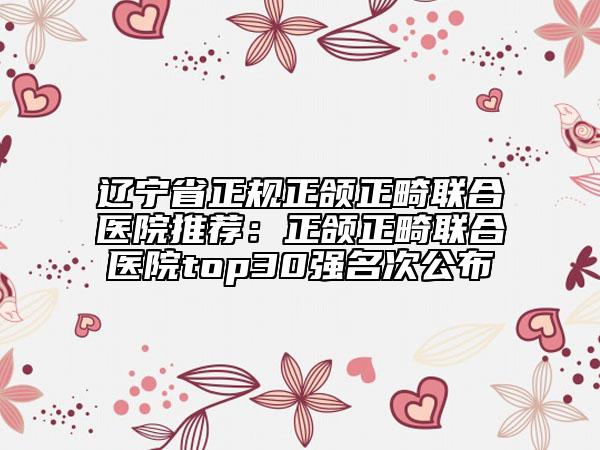辽宁省正规正颌正畸联合医院推荐：正颌正畸联合医院top30强名次公布
