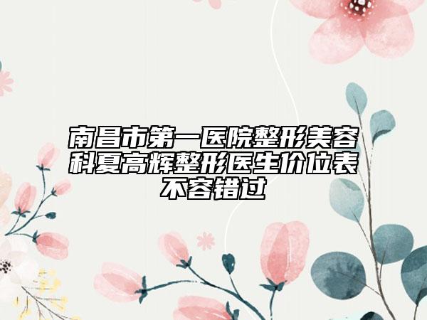 南昌市第一医院整形美容科夏高辉整形医生价位表不容错过