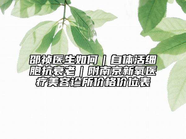 邵祯医生如何｜自体活细胞抗衰老｜附南京新氧医疗美容诊所价格价位表