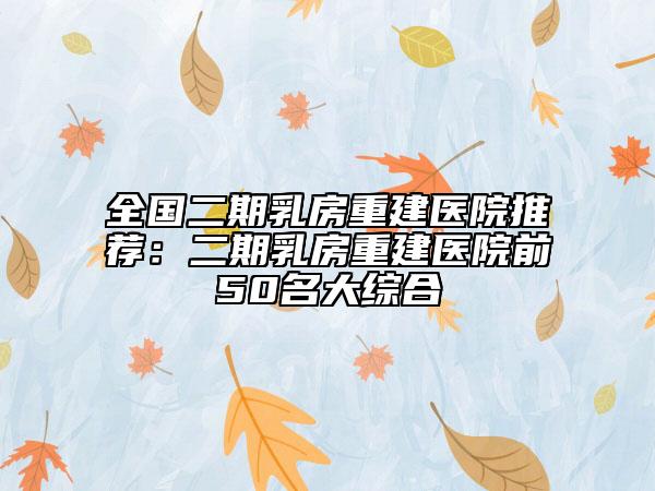 全国二期乳房重建医院推荐：二期乳房重建医院前50名大综合