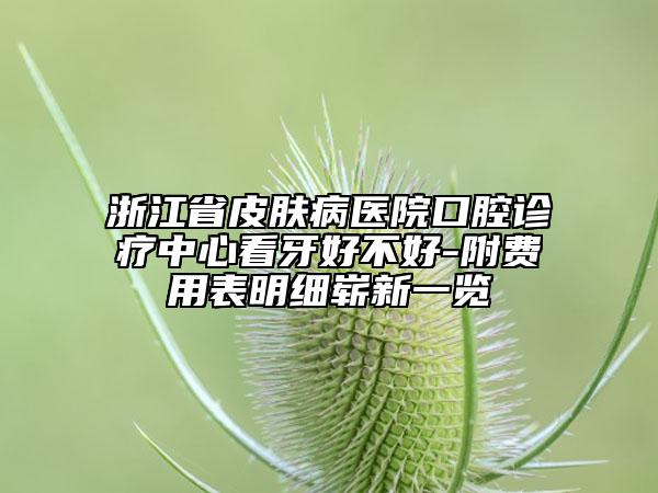 浙江省皮肤病医院口腔诊疗中心看牙好不好-附费用表明细崭新一览