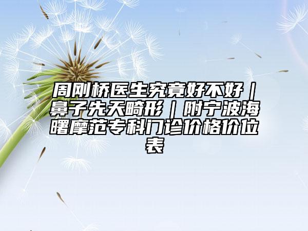 周刚桥医生究竟好不好｜鼻子先天畸形｜附宁波海曙摩范专科门诊价格价位表