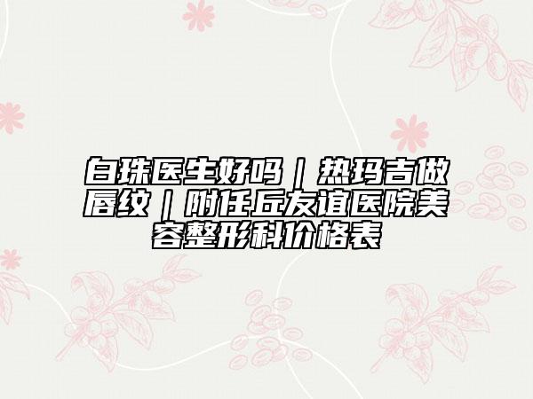 白珠医生好吗|热玛吉做唇纹|附任丘友谊医院美容整形科价格表