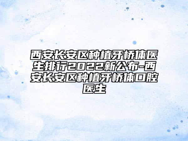 西安长安区种植牙桥体医生排行2022新公布-西安长安区种植牙桥体口腔医生
