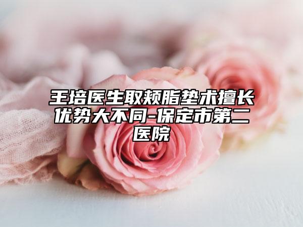 王培医生取颊脂垫术擅长优势大不同-保定市第二医院