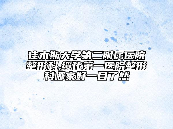 佳木斯大学第二附属医院整形科,绥化第一医院整形科哪家好一目了然