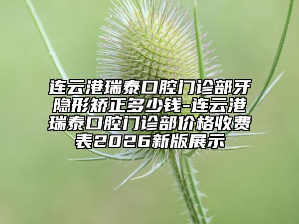 连云港瑞泰口腔门诊部牙隐形矫正多少钱-连云港瑞泰口腔门诊部价格收费表2026新版展示