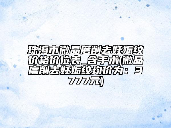 珠海市微晶磨削去妊娠纹价格价位表_含手术(微晶磨削去妊娠纹均价为：3777元)