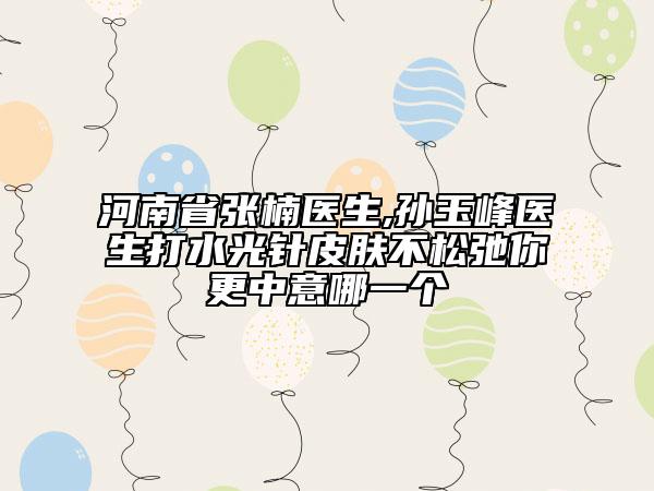 河南省张楠医生,孙玉峰医生打水光针皮肤不松弛你更中意哪一个