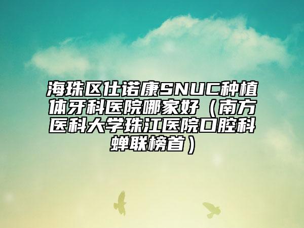 海珠区仕诺康SNUC种植体牙科医院哪家好（南方医科大学珠江医院口腔科蝉联榜首）